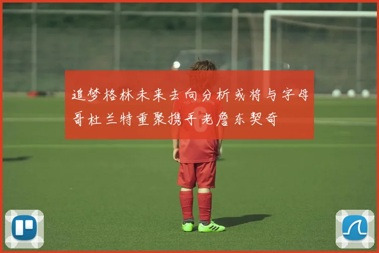 追梦格林未来去向分析或将与字母哥杜兰特重聚携手老詹东契奇