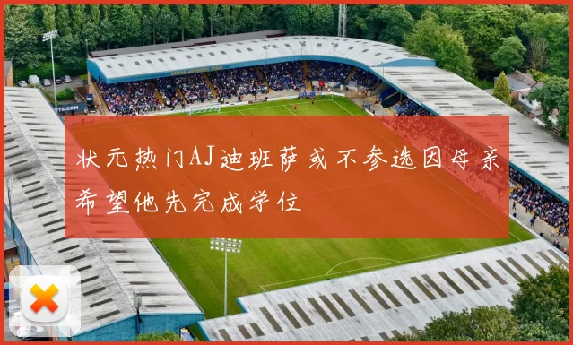 状元热门AJ迪班萨或不参选因母亲希望他先完成学位