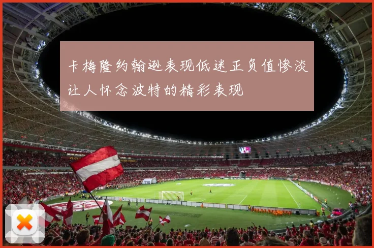 卡梅隆约翰逊表现低迷正负值惨淡让人怀念波特的精彩表现