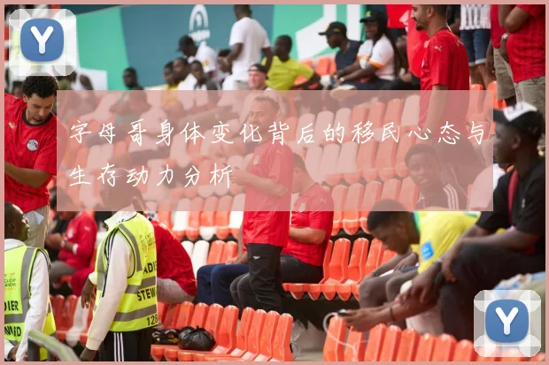 字母哥身体变化背后的移民心态与生存动力分析