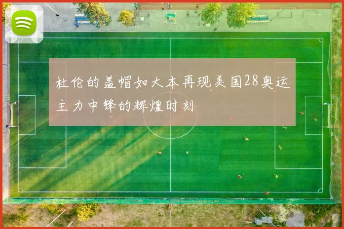 杜伦的盖帽如大本再现美国28奥运主力中锋的辉煌时刻