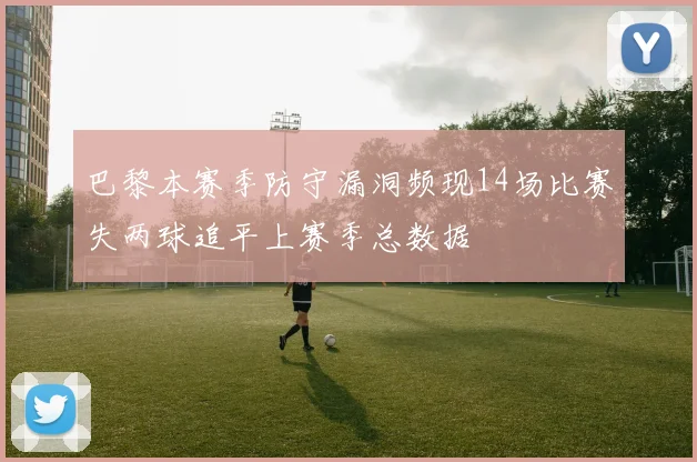 巴黎本赛季防守漏洞频现14场比赛失两球追平上赛季总数据