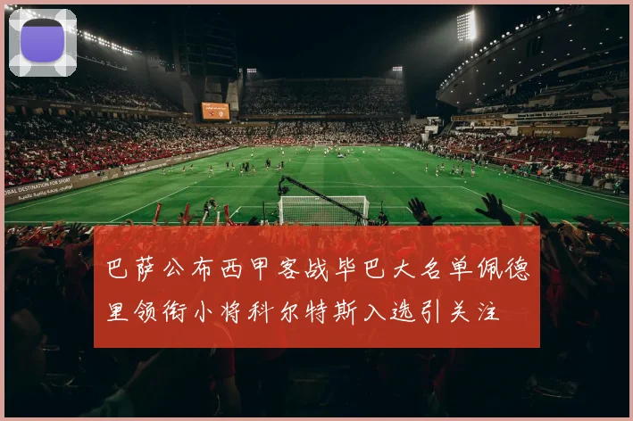 巴萨公布西甲客战毕巴大名单佩德里领衔小将科尔特斯入选引关注