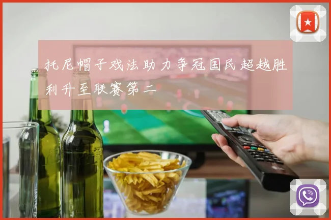 托尼帽子戏法助力争冠国民超越胜利升至联赛第二
