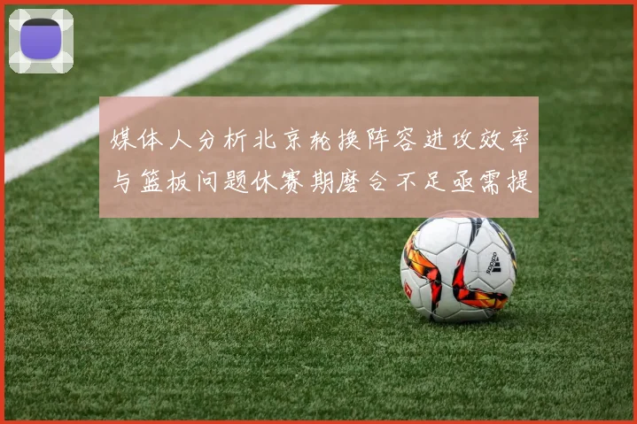 媒体人分析北京轮换阵容进攻效率与篮板问题休赛期磨合不足亟需提升