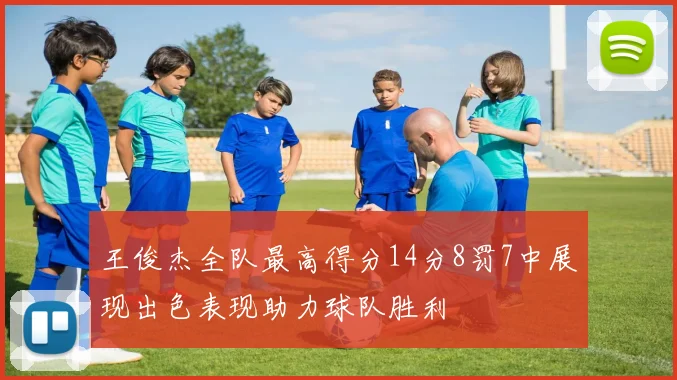 王俊杰全队最高得分14分8罚7中展现出色表现助力球队胜利