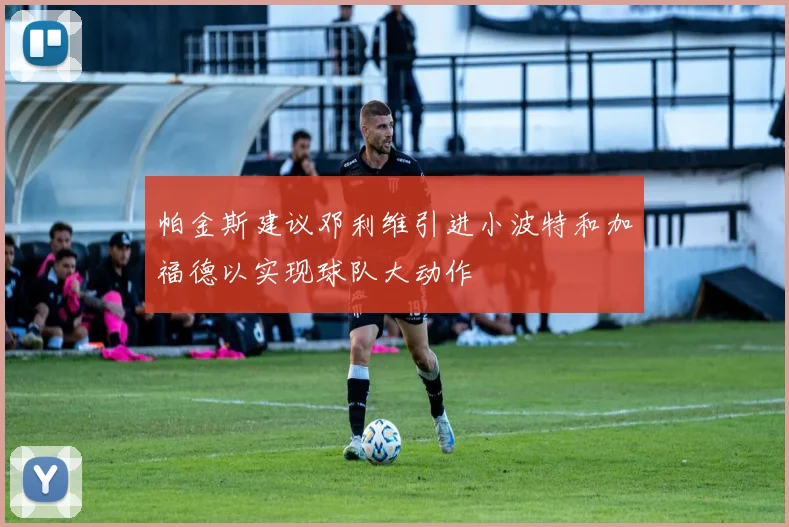 帕金斯建议邓利维引进小波特和加福德以实现球队大动作