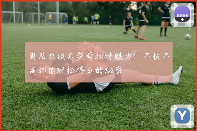 奥尼尔谈东契奇独特魅力：不快不高却能轻松得分的秘密