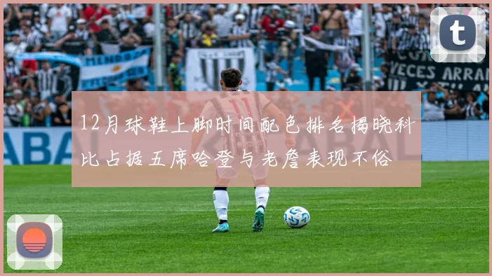 12月球鞋上脚时间配色排名揭晓科比占据五席哈登与老詹表现不俗