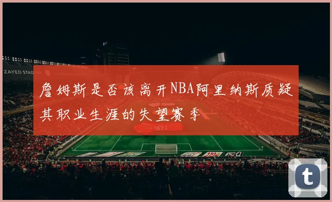 詹姆斯是否该离开NBA阿里纳斯质疑其职业生涯的失望赛季
