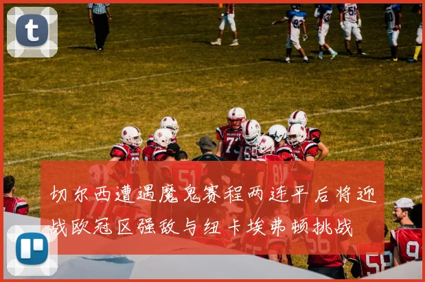 切尔西遭遇魔鬼赛程两连平后将迎战欧冠区强敌与纽卡埃弗顿挑战