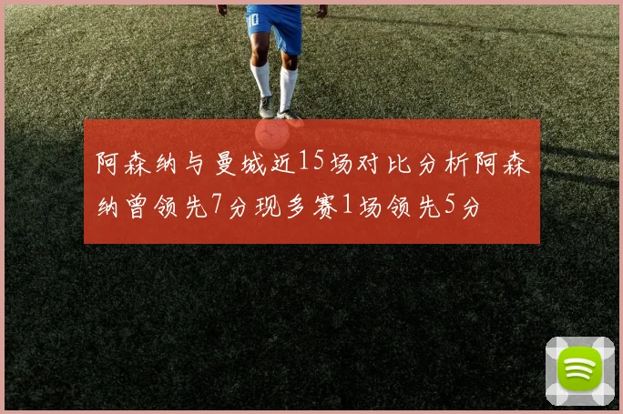 阿森纳与曼城近15场对比分析阿森纳曾领先7分现多赛1场领先5分