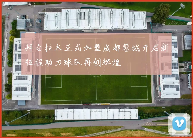 拜合拉木正式加盟成都蓉城开启新征程助力球队再创辉煌