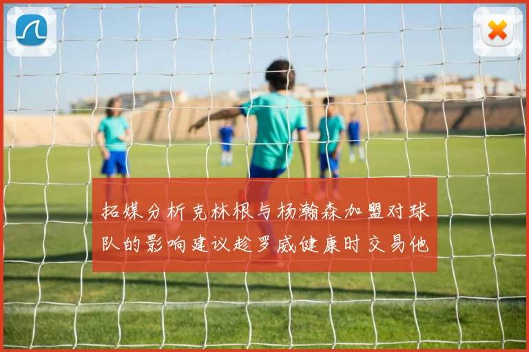 拓媒分析克林根与杨瀚森加盟对球队的影响建议趁罗威健康时交易他