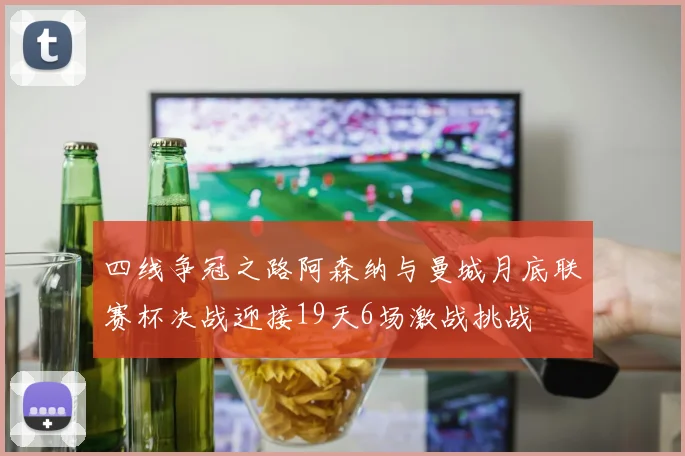 四线争冠之路阿森纳与曼城月底联赛杯决战迎接19天6场激战挑战