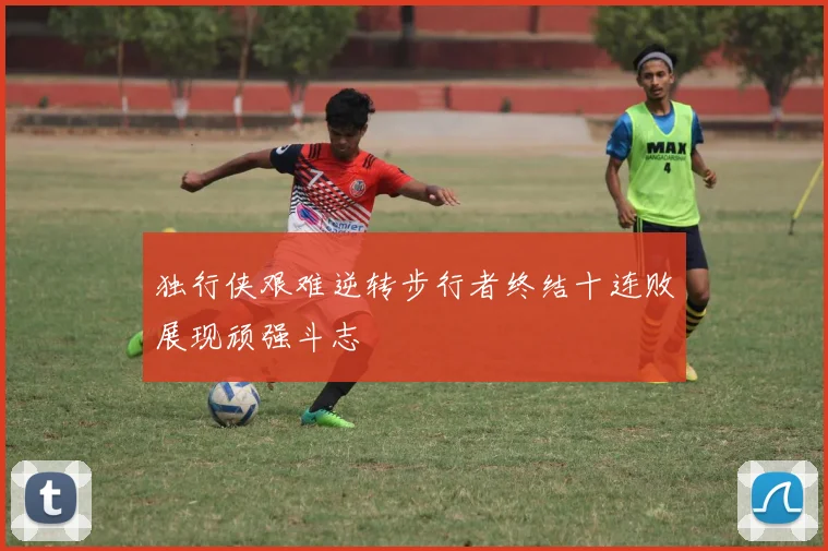 独行侠艰难逆转步行者终结十连败展现顽强斗志