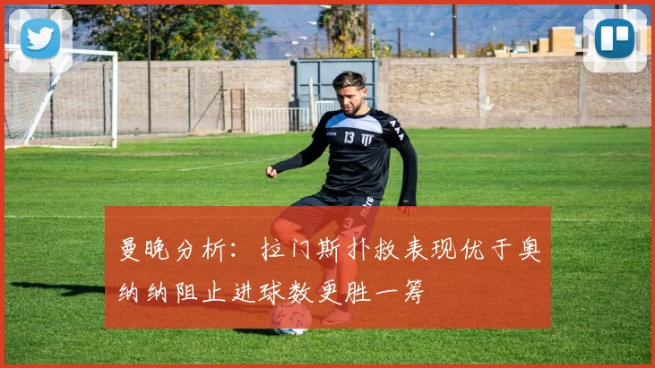 曼晚分析：拉门斯扑救表现优于奥纳纳阻止进球数更胜一筹