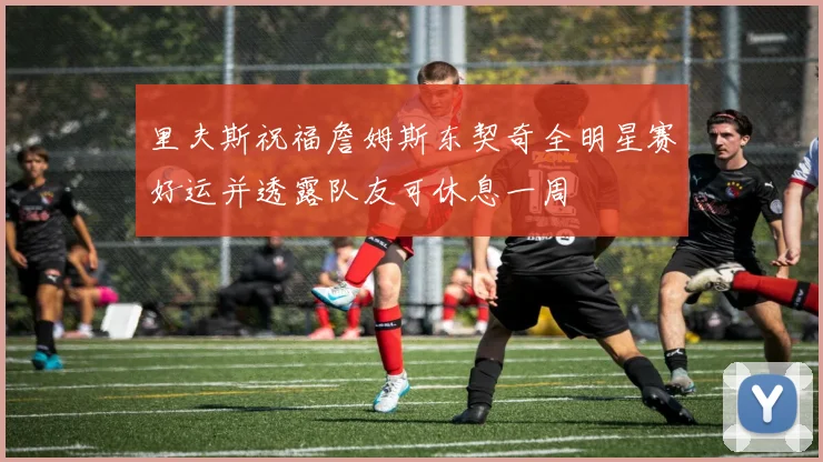 里夫斯祝福詹姆斯东契奇全明星赛好运并透露队友可休息一周