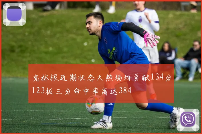 克林根近期状态火热场均贡献134分123板三分命中率高达384