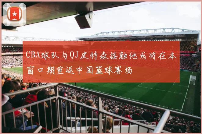 CBA球队与QJ皮特森接触他或将在本窗口期重返中国篮球赛场