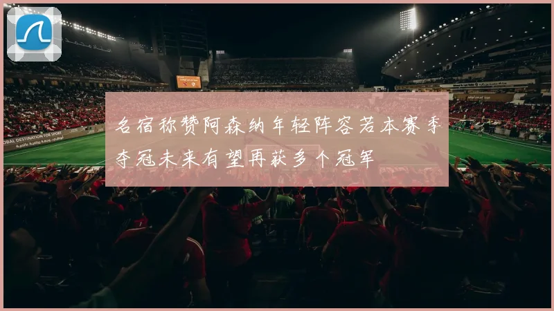 名宿称赞阿森纳年轻阵容若本赛季夺冠未来有望再获多个冠军