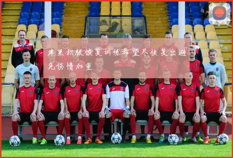 库里积极恢复训练希望尽快复出避免伤情加重