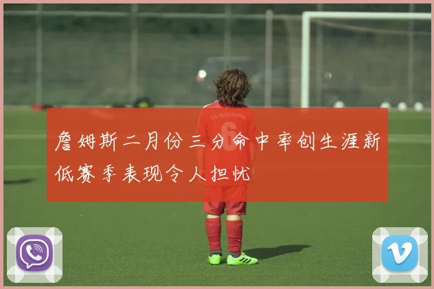 詹姆斯二月份三分命中率创生涯新低赛季表现令人担忧