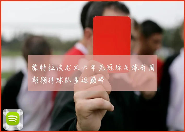 蒙特拉谈尤文六年无冠称足球有周期期待球队重返巅峰