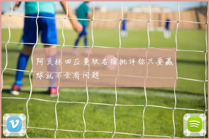 阿莫林回应曼联名宿批评称只要赢球就不会有问题