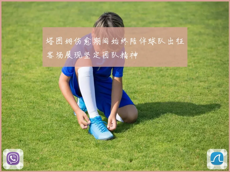 塔图姆伤愈期间始终陪伴球队出征客场展现坚定团队精神