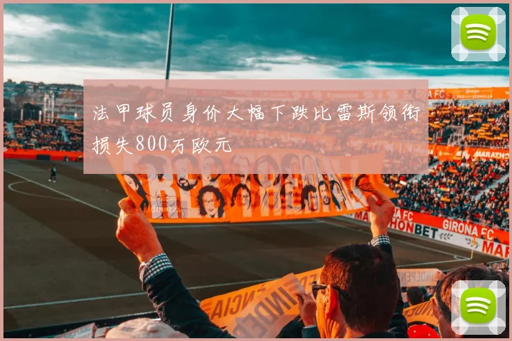 法甲球员身价大幅下跌比雷斯领衔损失800万欧元