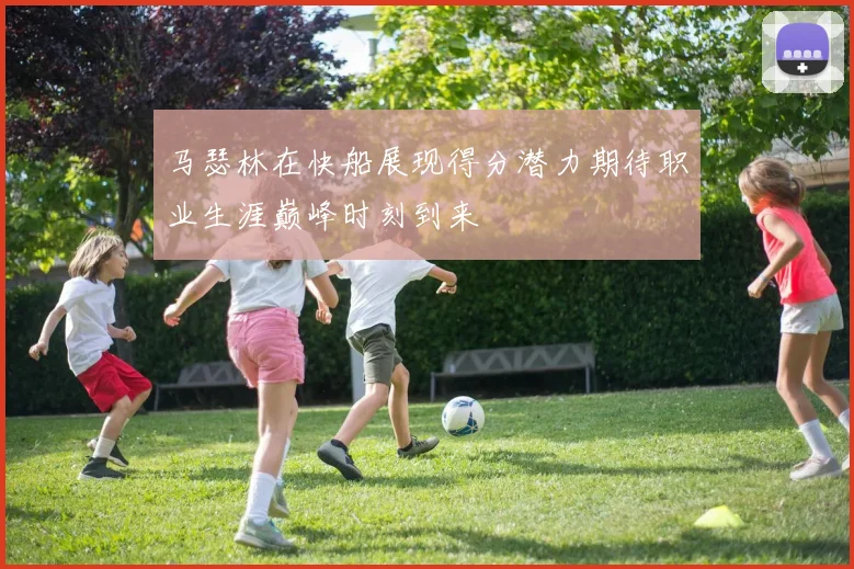 马瑟林在快船展现得分潜力期待职业生涯巅峰时刻到来
