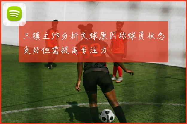 三镇主帅分析失球原因称球员状态良好但需提高专注力