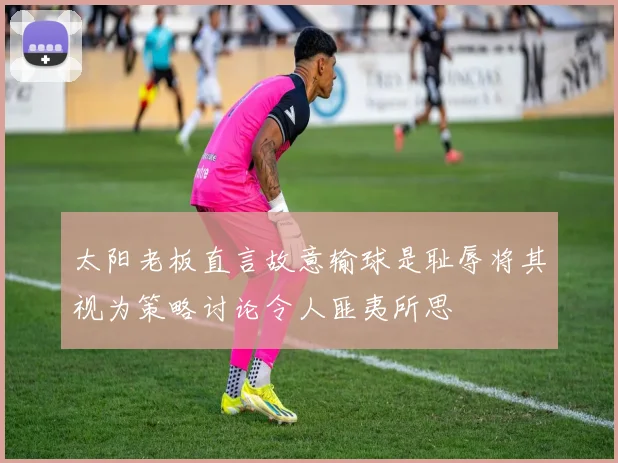 太阳老板直言故意输球是耻辱将其视为策略讨论令人匪夷所思