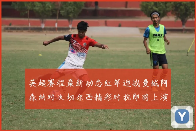 英超赛程最新动态红军迎战曼城阿森纳对决切尔西精彩对抗即将上演