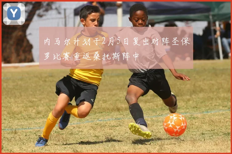 内马尔计划于2月5日复出对阵圣保罗比赛重返桑托斯阵中