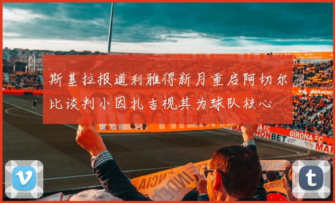 斯基拉报道利雅得新月重启阿切尔比谈判小因扎吉视其为球队核心