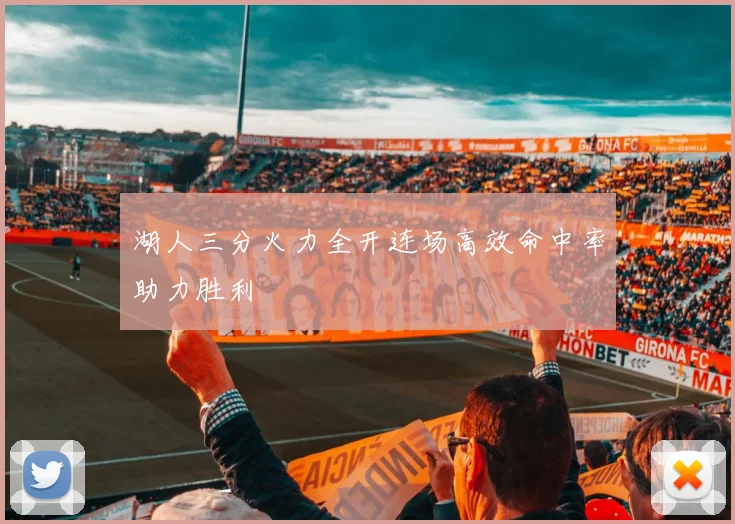 湖人三分火力全开连场高效命中率助力胜利