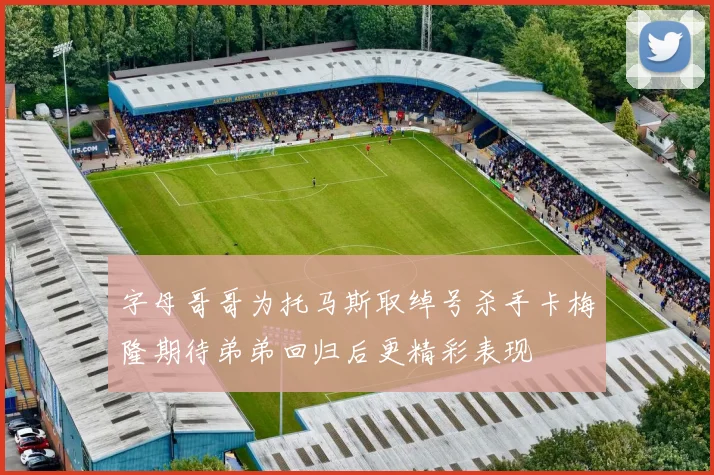 字母哥哥为托马斯取绰号杀手卡梅隆期待弟弟回归后更精彩表现