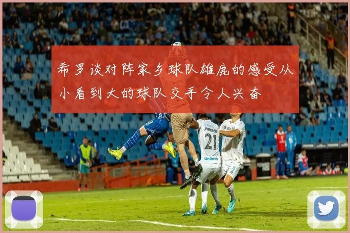 希罗谈对阵家乡球队雄鹿的感受从小看到大的球队交手令人兴奋