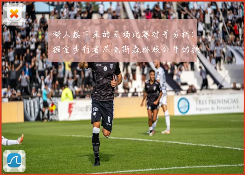 湖人接下来的五场比赛对手分析：掘金步行者尼克斯森林狼公牛的挑战与机遇
