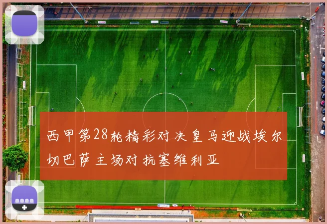 西甲第28轮精彩对决皇马迎战埃尔切巴萨主场对抗塞维利亚