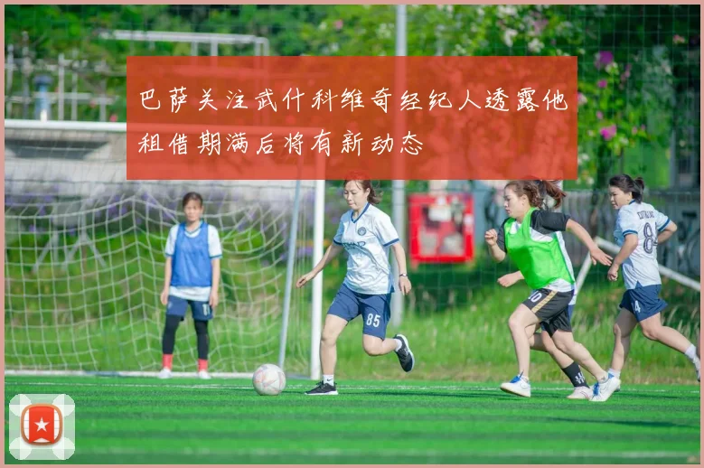 巴萨关注武什科维奇经纪人透露他租借期满后将有新动态