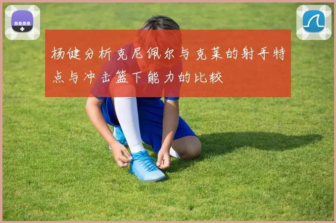 杨健分析克尼佩尔与克莱的射手特点与冲击篮下能力的比较