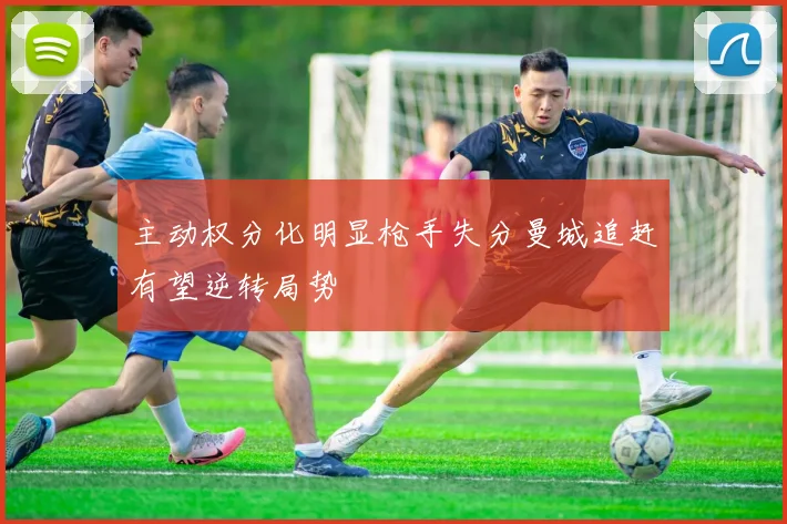 主动权分化明显枪手失分曼城追赶有望逆转局势