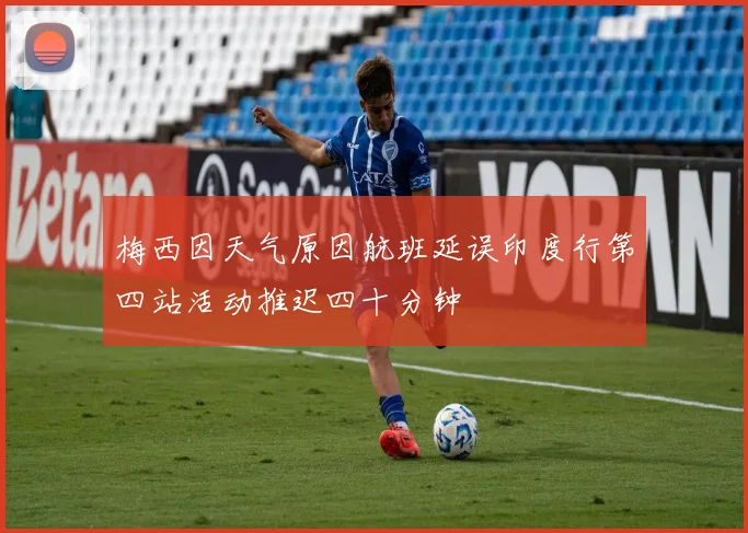 梅西因天气原因航班延误印度行第四站活动推迟四十分钟
