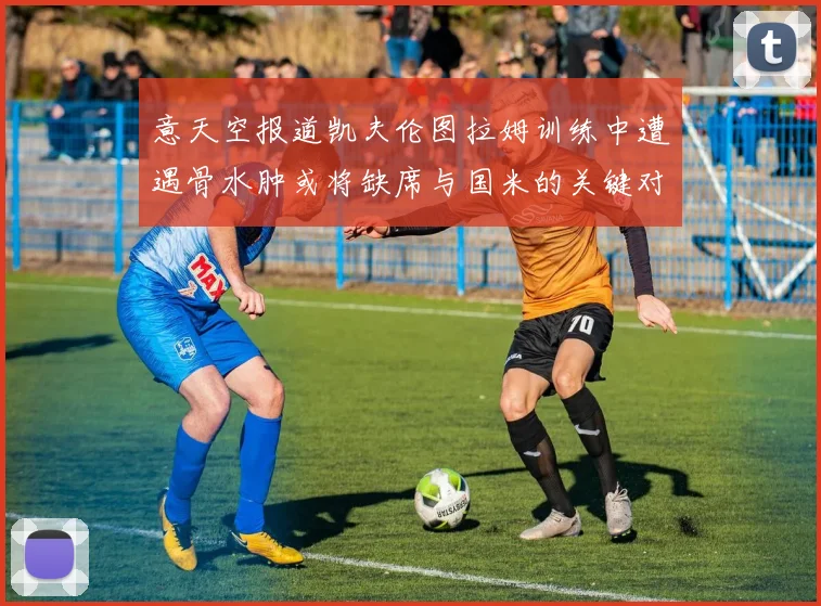 意天空报道凯夫伦图拉姆训练中遭遇骨水肿或将缺席与国米的关键对决