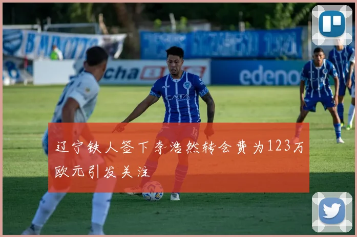 辽宁铁人签下李浩然转会费为123万欧元引发关注