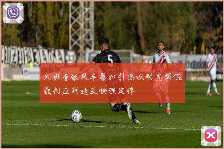 文班夸张风车暴扣引热议耐克调侃裁判应判违反物理定律